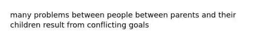 many problems between people between parents and their children result from conflicting goals