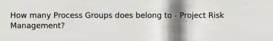 How many Process Groups does belong to - Project Risk Management?