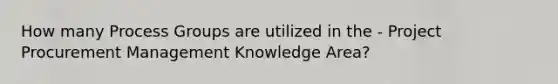 How many Process Groups are utilized in the - Project Procurement Management Knowledge Area?