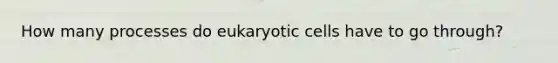 How many processes do eukaryotic cells have to go through?