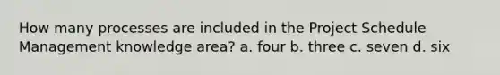 How many processes are included in the Project Schedule Management knowledge area? a. four b. three c. seven d. six