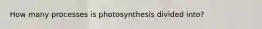 How many processes is photosynthesis divided into?