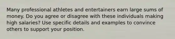 Many professional athletes and entertainers earn large sums of money. Do you agree or disagree with these individuals making high salaries? Use specific details and examples to convince others to support your position.