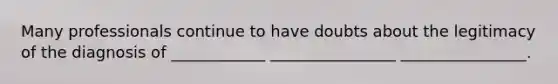 Many professionals continue to have doubts about the legitimacy of the diagnosis of ____________ ________________ ________________.