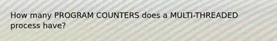 How many PROGRAM COUNTERS does a MULTI-THREADED process have?