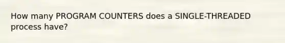 How many PROGRAM COUNTERS does a SINGLE-THREADED process have?