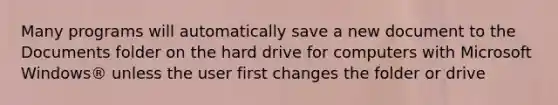 Many programs will automatically save a new document to the Documents folder on the hard drive for computers with Microsoft Windows® unless the user first changes the folder or drive