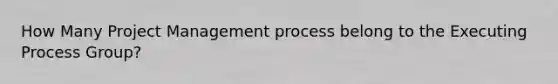 How Many <a href='https://www.questionai.com/knowledge/knITbRryhO-project-management' class='anchor-knowledge'>project management</a> process belong to the Executing Process Group?