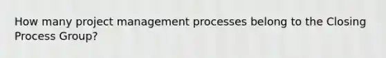 How many project management processes belong to the Closing Process Group?