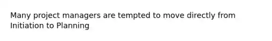 Many project managers are tempted to move directly from Initiation to Planning