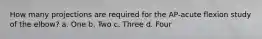 How many projections are required for the AP-acute flexion study of the elbow? a. One b. Two c. Three d. Four