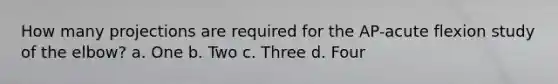 How many projections are required for the AP-acute flexion study of the elbow? a. One b. Two c. Three d. Four