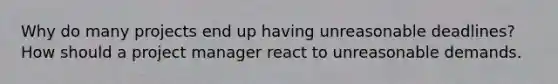 Why do many projects end up having unreasonable deadlines? How should a project manager react to unreasonable demands.