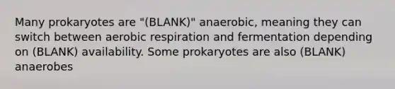 Many prokaryotes are "(BLANK)" anaerobic, meaning they can switch between aerobic respiration and fermentation depending on (BLANK) availability. Some prokaryotes are also (BLANK) anaerobes