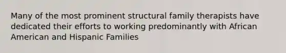 Many of the most prominent structural family therapists have dedicated their efforts to working predominantly with African American and Hispanic Families