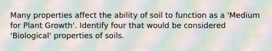 Many properties affect the ability of soil to function as a 'Medium for Plant Growth'. Identify four that would be considered 'Biological' properties of soils.