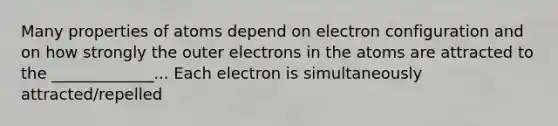 Many properties of atoms depend on electron configuration and on how strongly the outer electrons in the atoms are attracted to the _____________... Each electron is simultaneously attracted/repelled