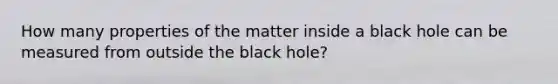 How many properties of the matter inside a black hole can be measured from outside the black hole?