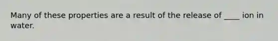 Many of these properties are a result of the release of ____ ion in water.