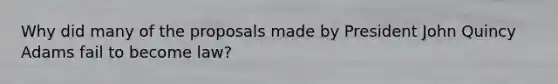 Why did many of the proposals made by President John Quincy Adams fail to become law?