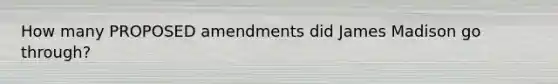 How many PROPOSED amendments did James Madison go through?