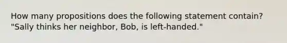 How many propositions does the following statement contain? "Sally thinks her neighbor, Bob, is left-handed."