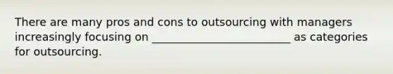 There are many pros and cons to outsourcing with managers increasingly focusing on​ _________________________ as categories for outsourcing.