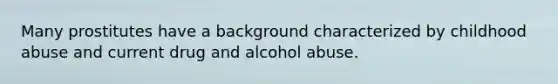 Many prostitutes have a background characterized by childhood abuse and current drug and alcohol abuse.