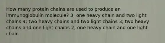 How many protein chains are used to produce an immunoglobulin molecule? 3; one heavy chain and two light chains 4; two heavy chains and two light chains 3; two heavy chains and one light chains 2; one heavy chain and one light chain