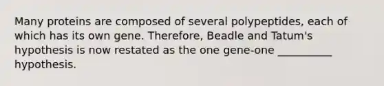 Many proteins are composed of several polypeptides, each of which has its own gene. Therefore, Beadle and Tatum's hypothesis is now restated as the one gene-one __________ hypothesis.