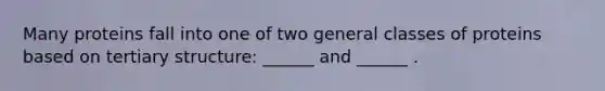 Many proteins fall into one of two general classes of proteins based on tertiary structure: ______ and ______ .