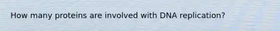 How many proteins are involved with DNA replication?