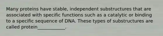 Many proteins have stable, independent substructures that are associated with specific functions such as a catalytic or binding to a specific sequence of DNA. These types of substructures are called protein____________.