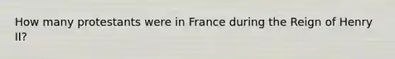 How many protestants were in France during the Reign of Henry II?