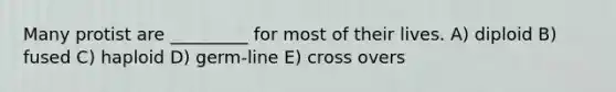 Many protist are _________ for most of their lives. A) diploid B) fused C) haploid D) germ-line E) cross overs