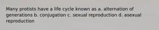 Many protists have a life cycle known as a. alternation of generations b. conjugation c. sexual reproduction d. asexual reproduction