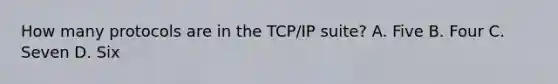 How many protocols are in the TCP/IP suite? A. Five B. Four C. Seven D. Six