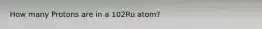 How many Protons are in a 102Ru atom?