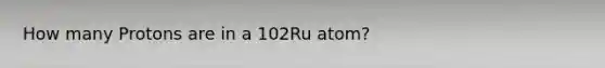 How many Protons are in a 102Ru atom?