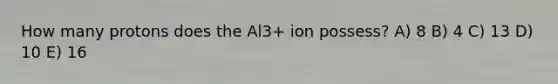 How many protons does the Al3+ ion possess? A) 8 B) 4 C) 13 D) 10 E) 16