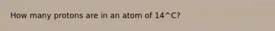 How many protons are in an atom of 14^C?