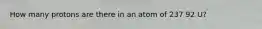 How many protons are there in an atom of 237 92 U?