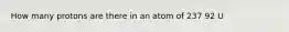 How many protons are there in an atom of 237 92 U