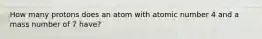 How many protons does an atom with atomic number 4 and a mass number of 7 have?