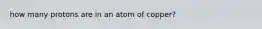 how many protons are in an atom of copper?