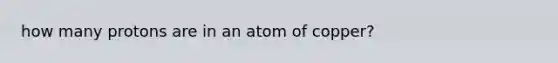 how many protons are in an atom of copper?