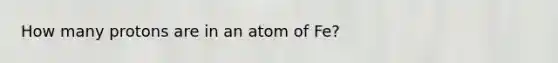 How many protons are in an atom of Fe?