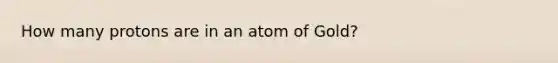 How many protons are in an atom of Gold?