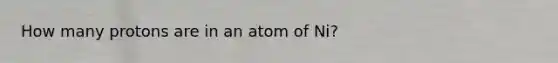 How many protons are in an atom of Ni?