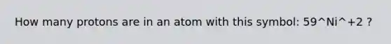 How many protons are in an atom with this symbol: 59^Ni^+2 ?